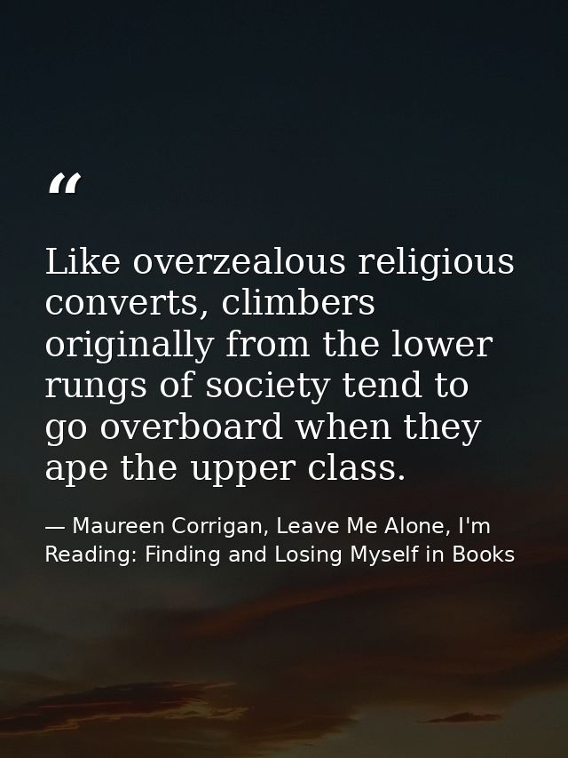 Like overzealous religious converts, climbers originally from the lower rungs of society tend to go overboard when they  — Maureen Corrigan, Leave Me Alone, I'm Reading: Finding and Losing Myself in Books