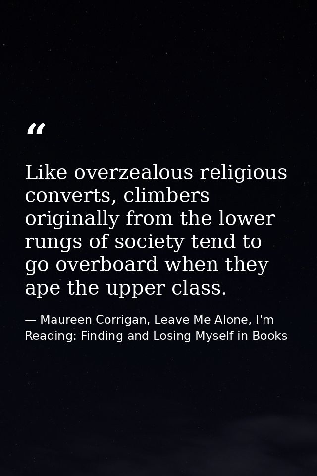 Like overzealous religious converts, climbers originally from the lower rungs of society tend to go overboard when they  — Maureen Corrigan, Leave Me Alone, I'm Reading: Finding and Losing Myself in Books