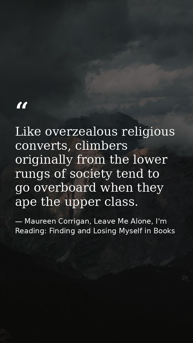 Like overzealous religious converts, climbers originally from the lower rungs of society tend to go overboard when they  — Maureen Corrigan, Leave Me Alone, I'm Reading: Finding and Losing Myself in Books