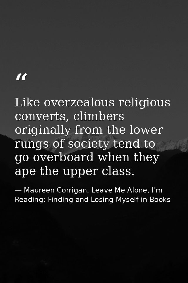 Like overzealous religious converts, climbers originally from the lower rungs of society tend to go overboard when they  — Maureen Corrigan, Leave Me Alone, I'm Reading: Finding and Losing Myself in Books