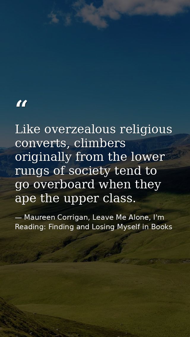Like overzealous religious converts, climbers originally from the lower rungs of society tend to go overboard when they  — Maureen Corrigan, Leave Me Alone, I'm Reading: Finding and Losing Myself in Books