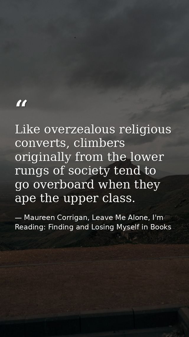Like overzealous religious converts, climbers originally from the lower rungs of society tend to go overboard when they  — Maureen Corrigan, Leave Me Alone, I'm Reading: Finding and Losing Myself in Books