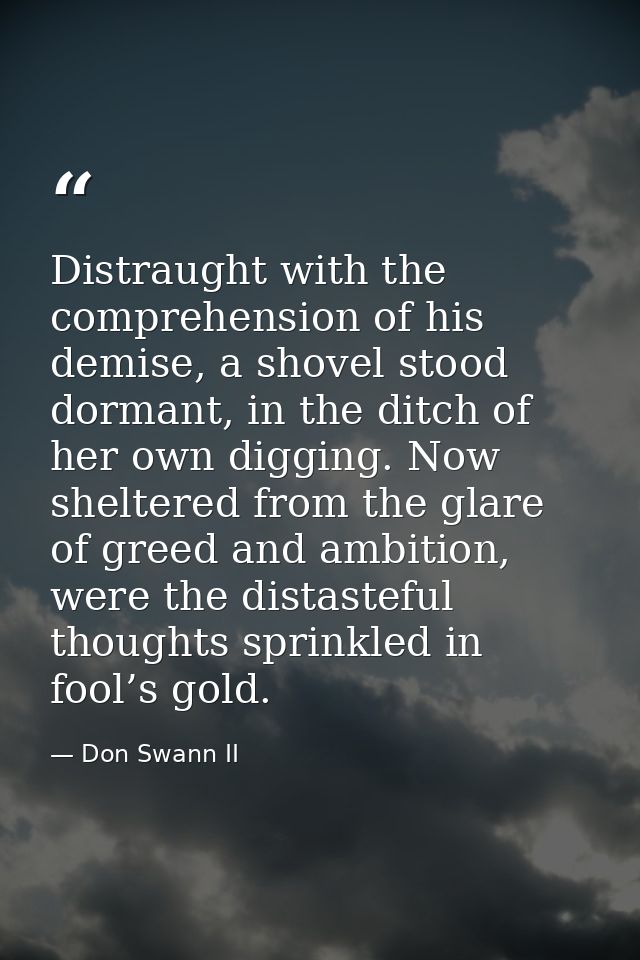 Distraught with the comprehension of his demise, a shovel stood dormant, in the ditch of her own digging. Now sheltered  — Don Swann II