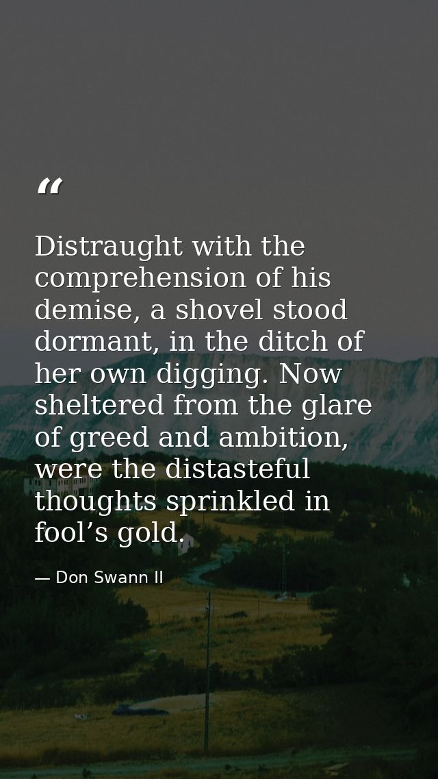 Distraught with the comprehension of his demise, a shovel stood dormant, in the ditch of her own digging. Now sheltered  — Don Swann II