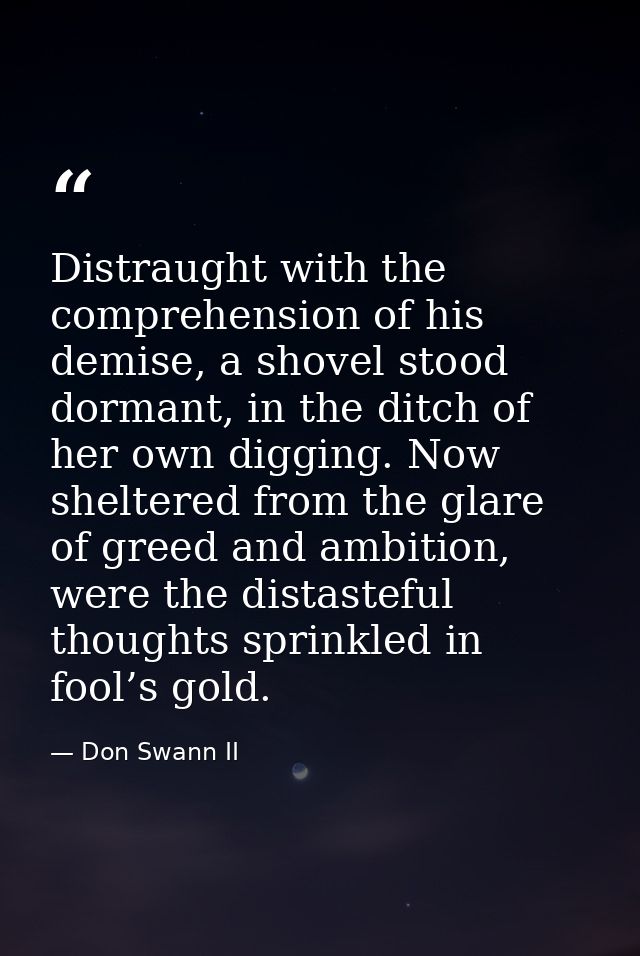 Distraught with the comprehension of his demise, a shovel stood dormant, in the ditch of her own digging. Now sheltered  — Don Swann II