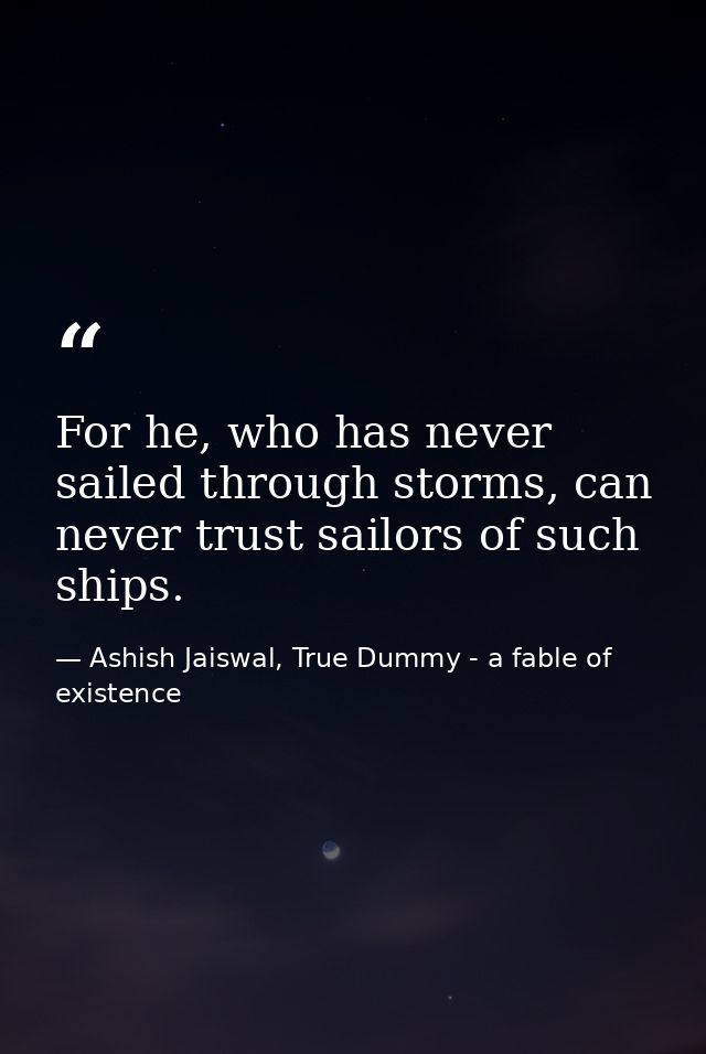 For he, who has never sailed through storms, can never trust sailors of such ships. — Ashish Jaiswal, True Dummy - a fable of existence