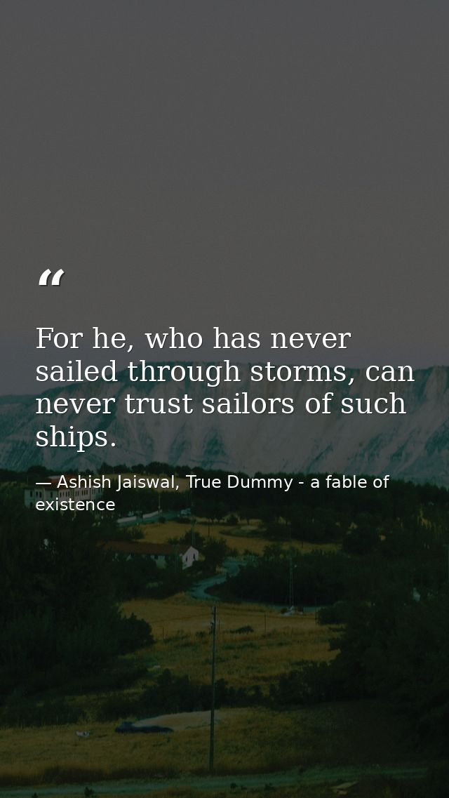 For he, who has never sailed through storms, can never trust sailors of such ships. — Ashish Jaiswal, True Dummy - a fable of existence