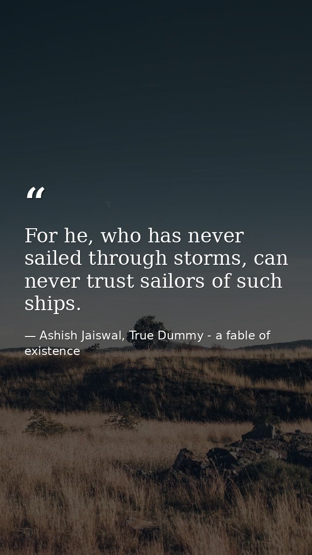 For he, who has never sailed through storms, can never trust sailors of such ships. — Ashish Jaiswal, True Dummy - a fable of existence
