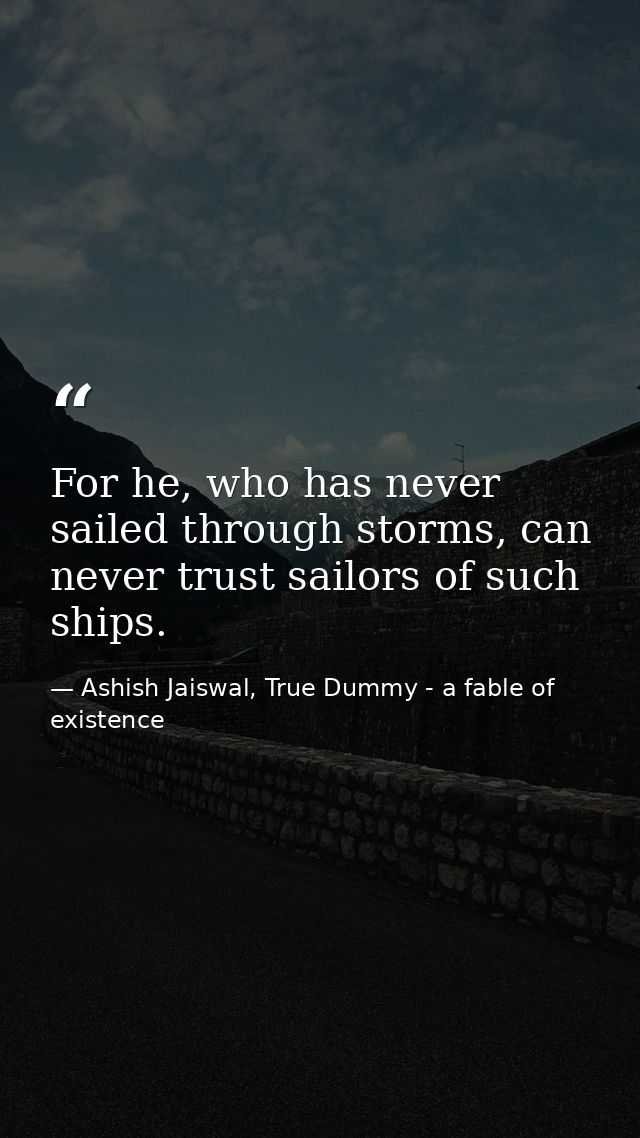 For he, who has never sailed through storms, can never trust sailors of such ships. — Ashish Jaiswal, True Dummy - a fable of existence