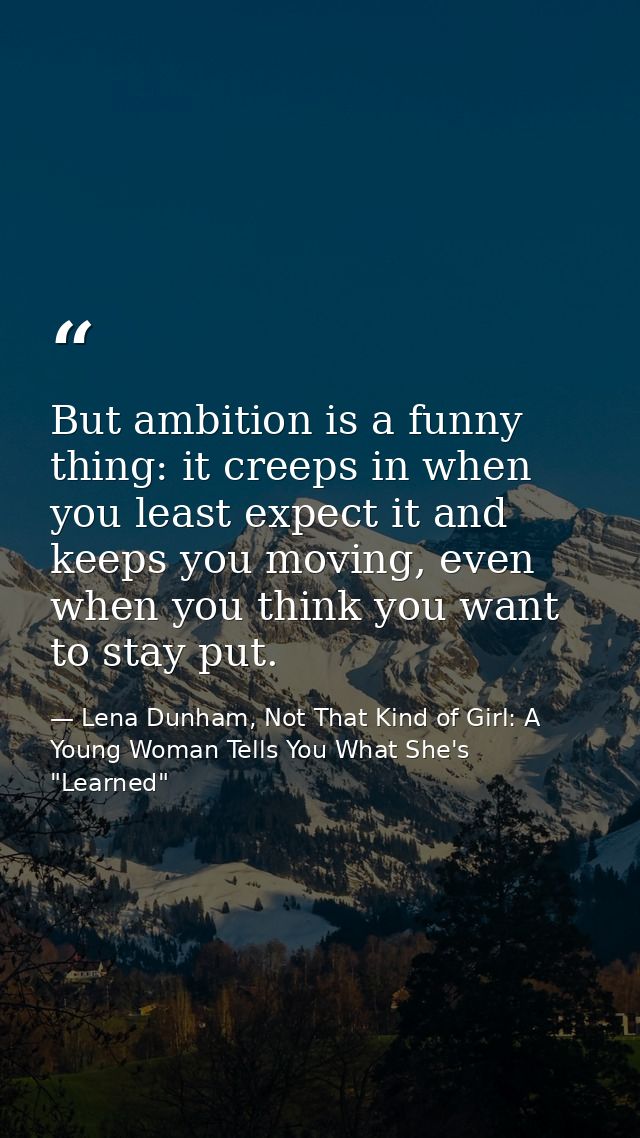 But ambition is a funny thing: it creeps in when you least expect it and keeps you moving, even when you think you want  — Lena Dunham, Not That Kind of Girl: A Young Woman Tells You What She's "Learned"
