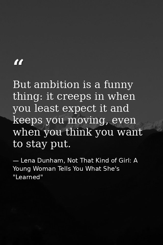 But ambition is a funny thing: it creeps in when you least expect it and keeps you moving, even when you think you want  — Lena Dunham, Not That Kind of Girl: A Young Woman Tells You What She's "Learned"