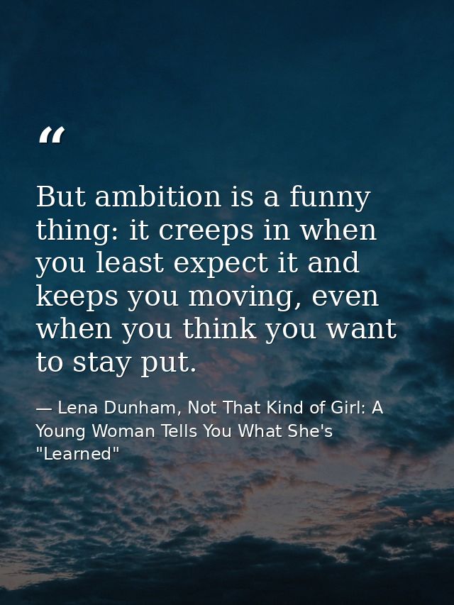 But ambition is a funny thing: it creeps in when you least expect it and keeps you moving, even when you think you want  — Lena Dunham, Not That Kind of Girl: A Young Woman Tells You What She's "Learned"