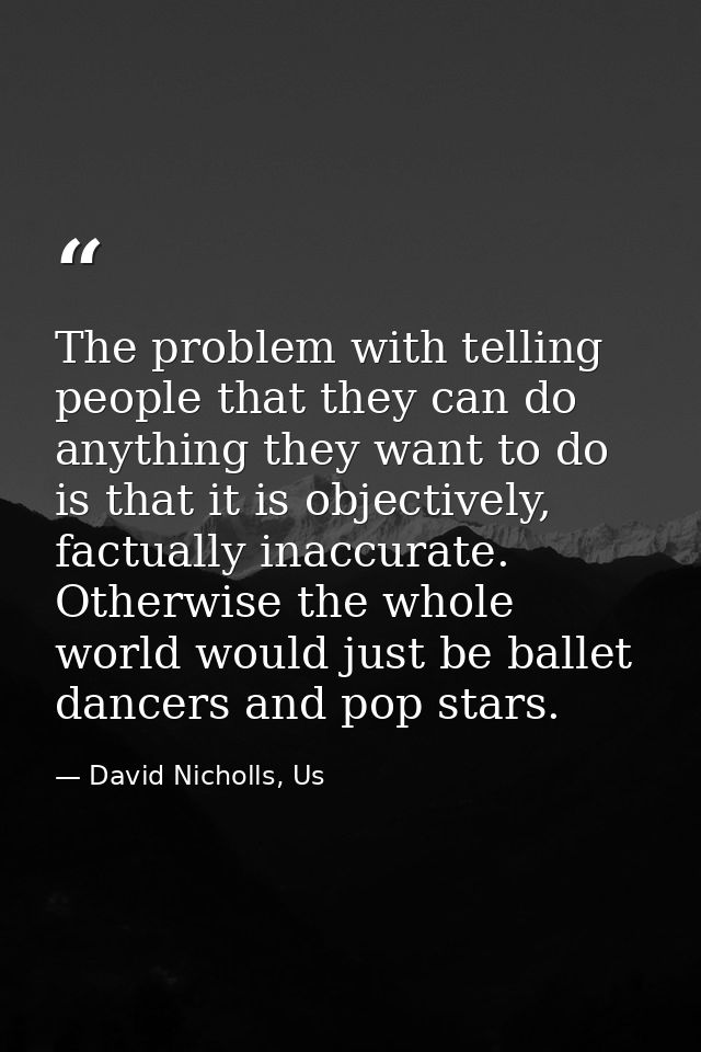 The problem with telling people that they can do anything they want to do is that it is objectively, factually inaccurat — David Nicholls, Us