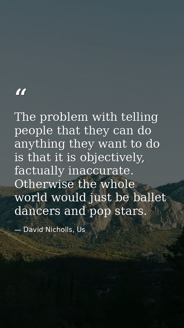 The problem with telling people that they can do anything they want to do is that it is objectively, factually inaccurat — David Nicholls, Us