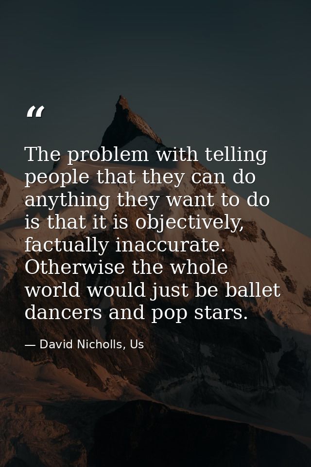 The problem with telling people that they can do anything they want to do is that it is objectively, factually inaccurat — David Nicholls, Us
