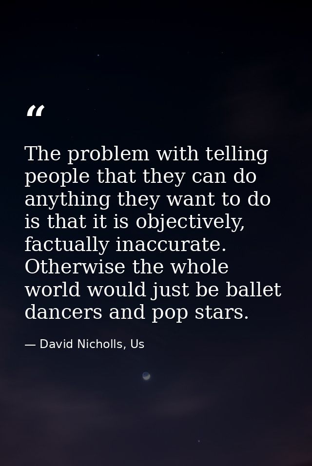 The problem with telling people that they can do anything they want to do is that it is objectively, factually inaccurat — David Nicholls, Us