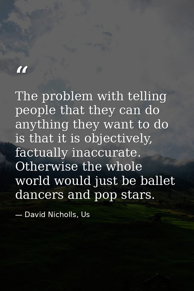 The problem with telling people that they can do anything they want to do is that it is objectively, factually inaccurat — David Nicholls, Us