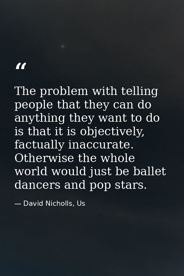 The problem with telling people that they can do anything they want to do is that it is objectively, factually inaccurat — David Nicholls, Us