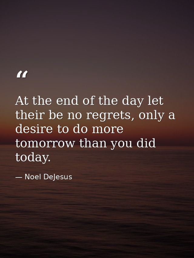 At the end of the day let their be no regrets, only a desire to do more tomorrow than you did today. — Noel DeJesus