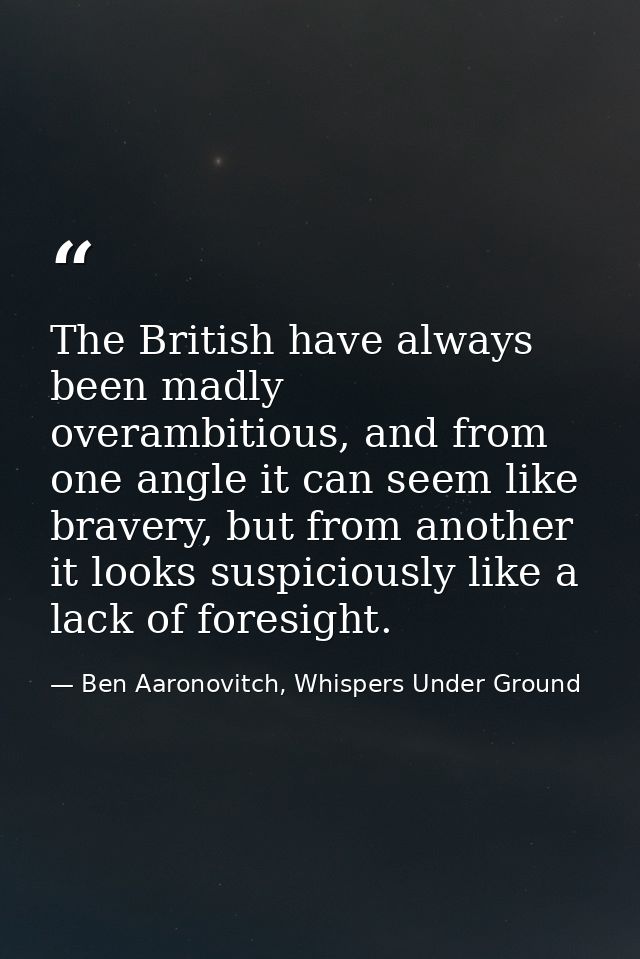 The British have always been madly overambitious, and from one angle it can seem like bravery, but from another it looks — Ben Aaronovitch, Whispers Under Ground