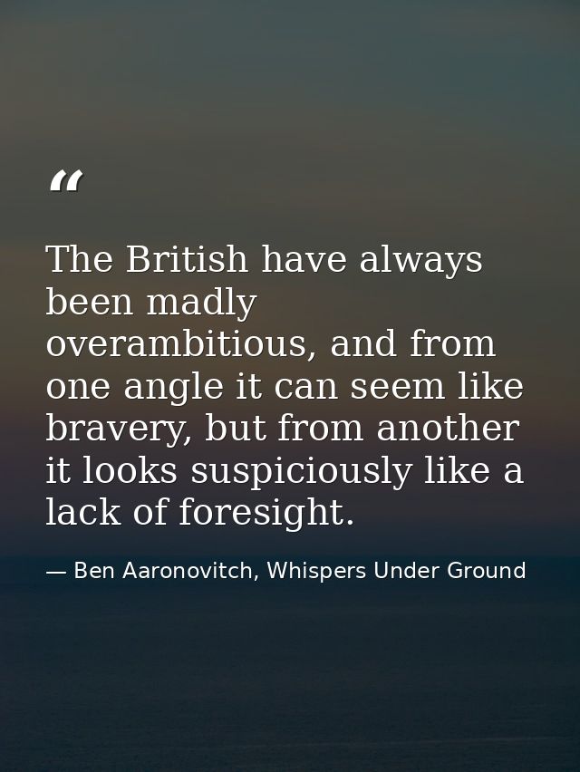 The British have always been madly overambitious, and from one angle it can seem like bravery, but from another it looks — Ben Aaronovitch, Whispers Under Ground