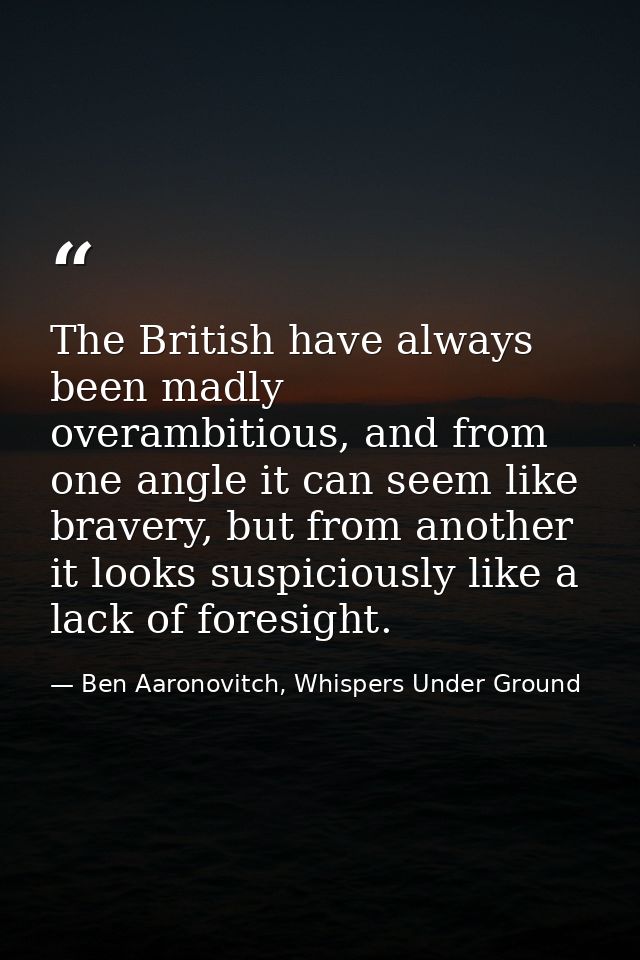 The British have always been madly overambitious, and from one angle it can seem like bravery, but from another it looks — Ben Aaronovitch, Whispers Under Ground