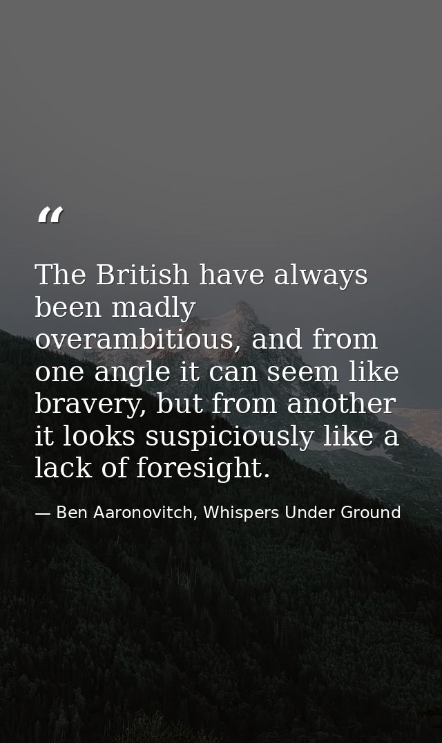 The British have always been madly overambitious, and from one angle it can seem like bravery, but from another it looks — Ben Aaronovitch, Whispers Under Ground