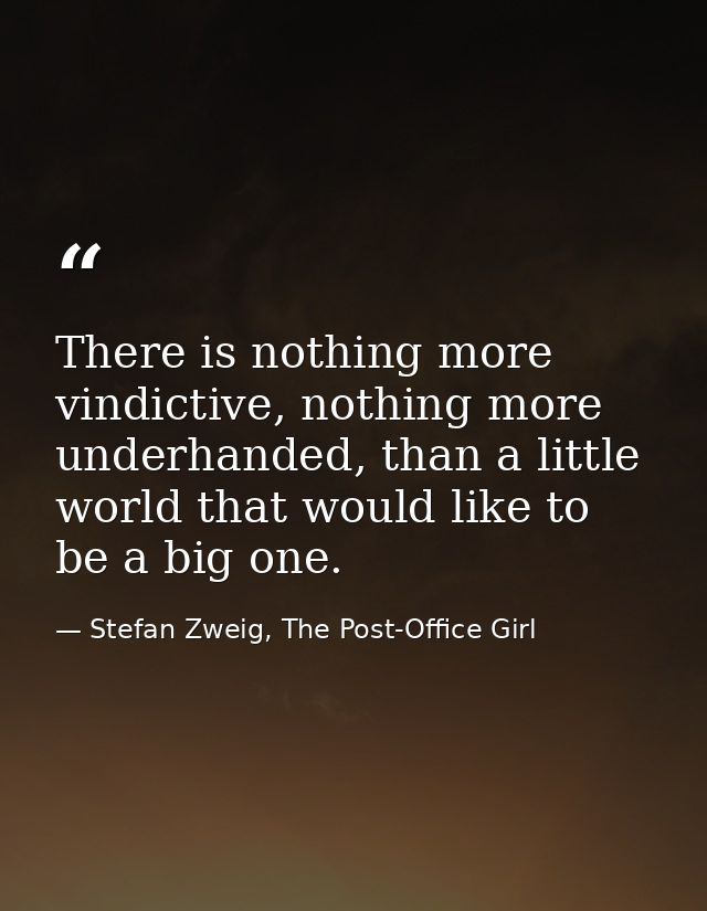 There is nothing more vindictive, nothing more underhanded, than a little world that would like to be a big one. — Stefan Zweig, The Post-Office Girl