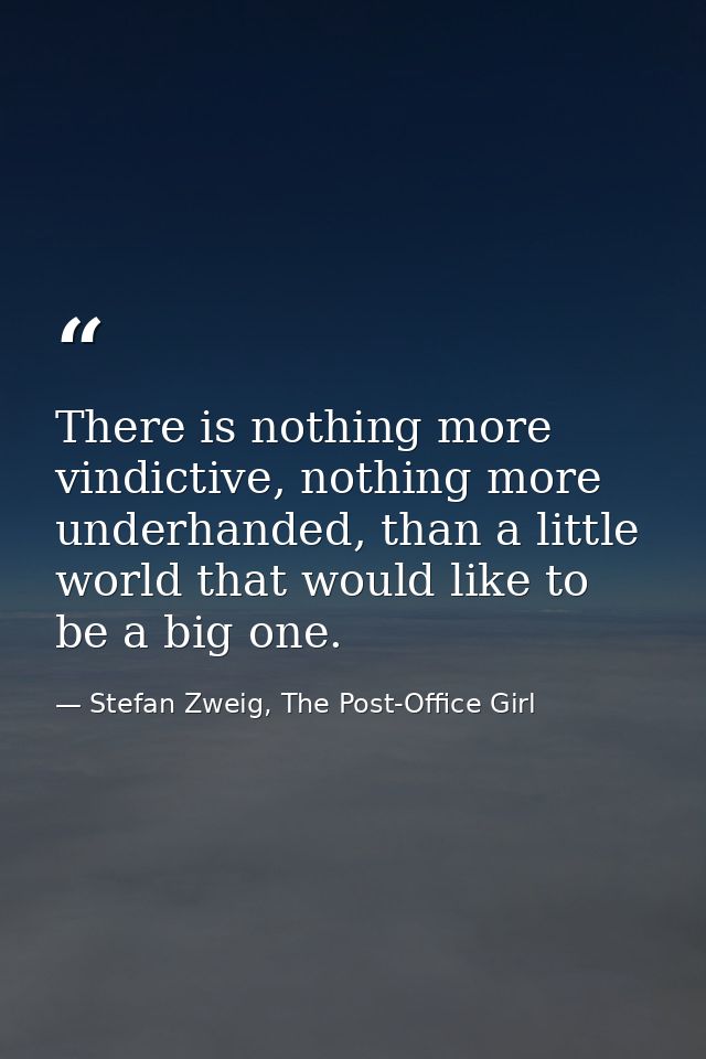 There is nothing more vindictive, nothing more underhanded, than a little world that would like to be a big one. — Stefan Zweig, The Post-Office Girl