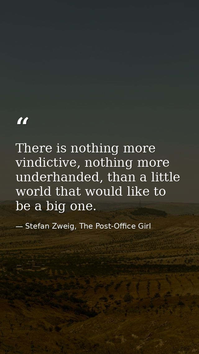 There is nothing more vindictive, nothing more underhanded, than a little world that would like to be a big one. — Stefan Zweig, The Post-Office Girl