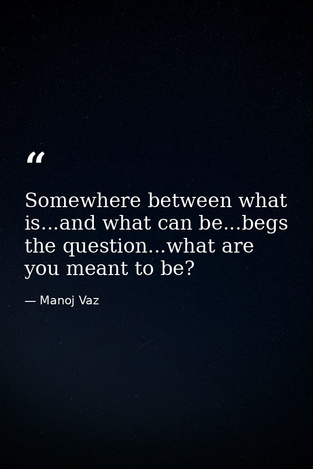 Somewhere between what is...and what can be...begs the question...what are you meant to be? — Manoj Vaz