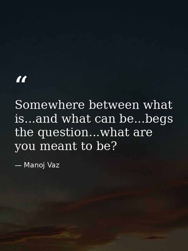 Somewhere between what is...and what can be...begs the question...what are you meant to be? — Manoj Vaz