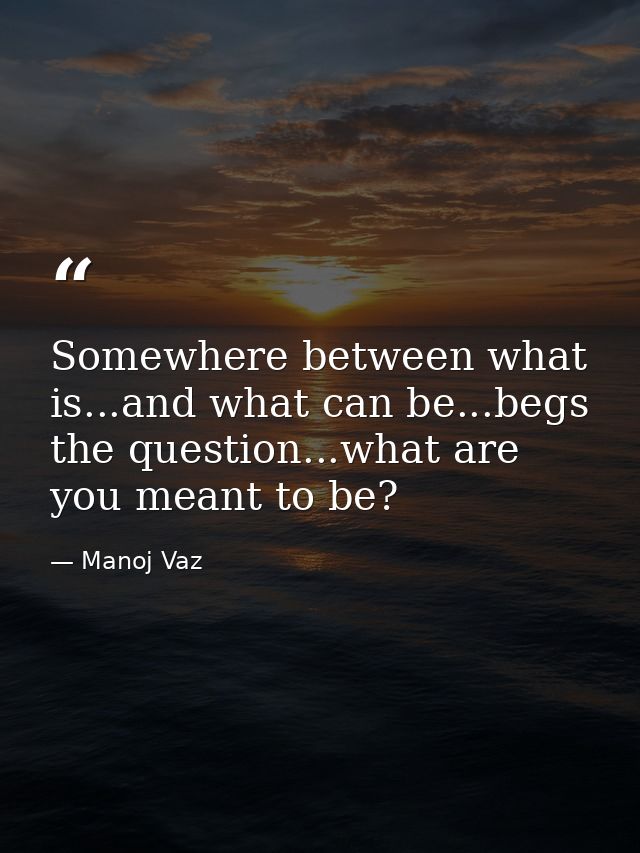 Somewhere between what is...and what can be...begs the question...what are you meant to be? — Manoj Vaz