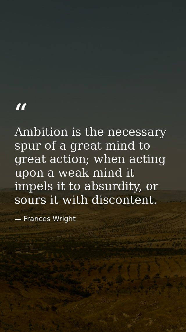 Ambition is the necessary spur of a great mind to great action; when acting upon a weak mind it impels it to absurdity,  — Frances Wright