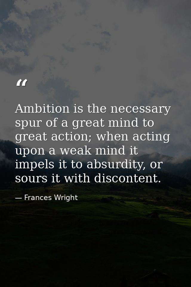Ambition is the necessary spur of a great mind to great action; when acting upon a weak mind it impels it to absurdity,  — Frances Wright