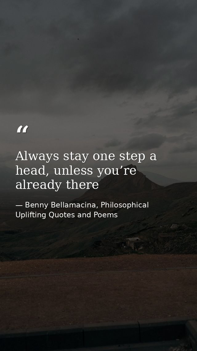 Always stay one step a head, unless you’re already there — Benny Bellamacina, Philosophical Uplifting Quotes and Poems