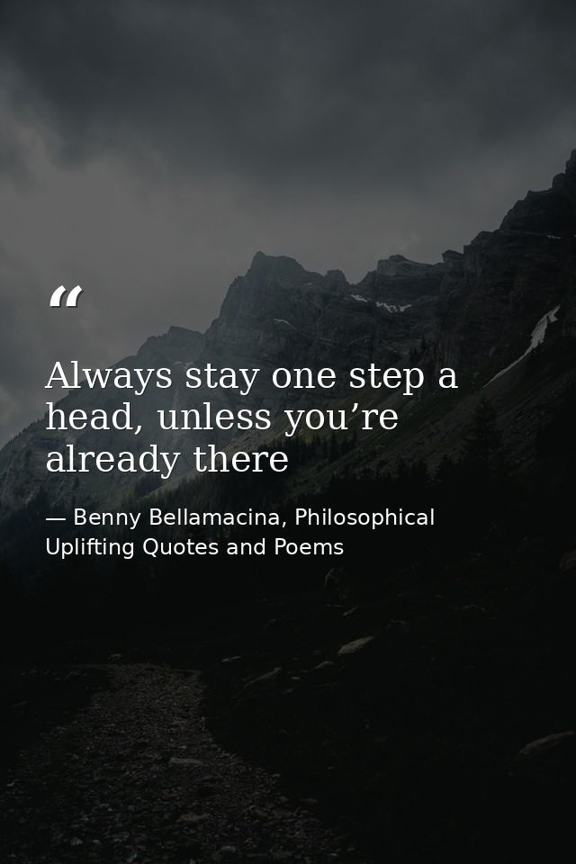 Always stay one step a head, unless you’re already there — Benny Bellamacina, Philosophical Uplifting Quotes and Poems