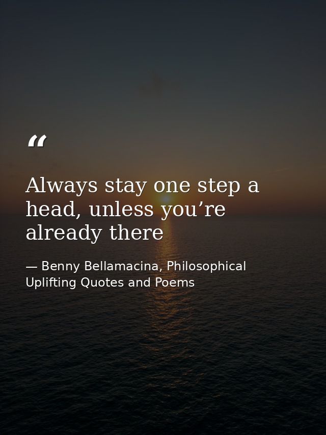 Always stay one step a head, unless you’re already there — Benny Bellamacina, Philosophical Uplifting Quotes and Poems