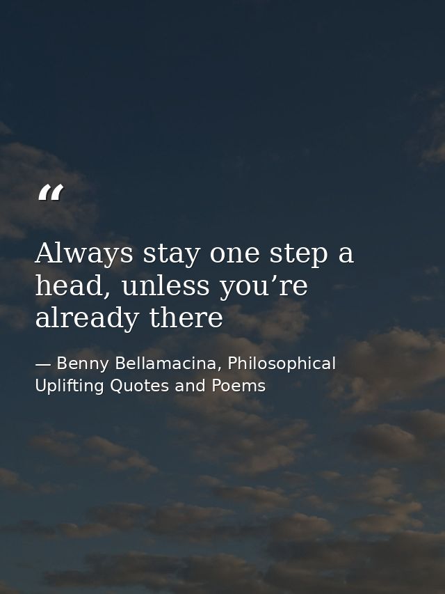 Always stay one step a head, unless you’re already there — Benny Bellamacina, Philosophical Uplifting Quotes and Poems