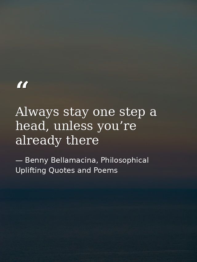 Always stay one step a head, unless you’re already there — Benny Bellamacina, Philosophical Uplifting Quotes and Poems