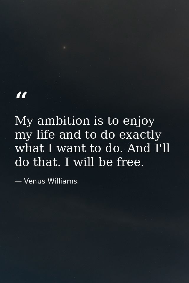 My ambition is to enjoy my life and to do exactly what I want to do. And I'll do that. I will be free. — Venus Williams