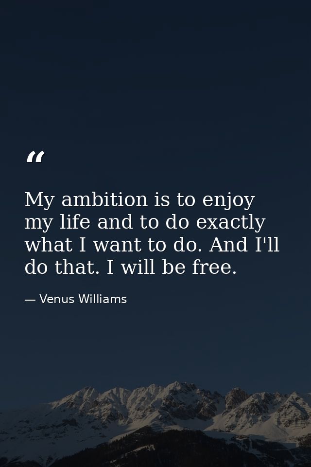 My ambition is to enjoy my life and to do exactly what I want to do. And I'll do that. I will be free. — Venus Williams