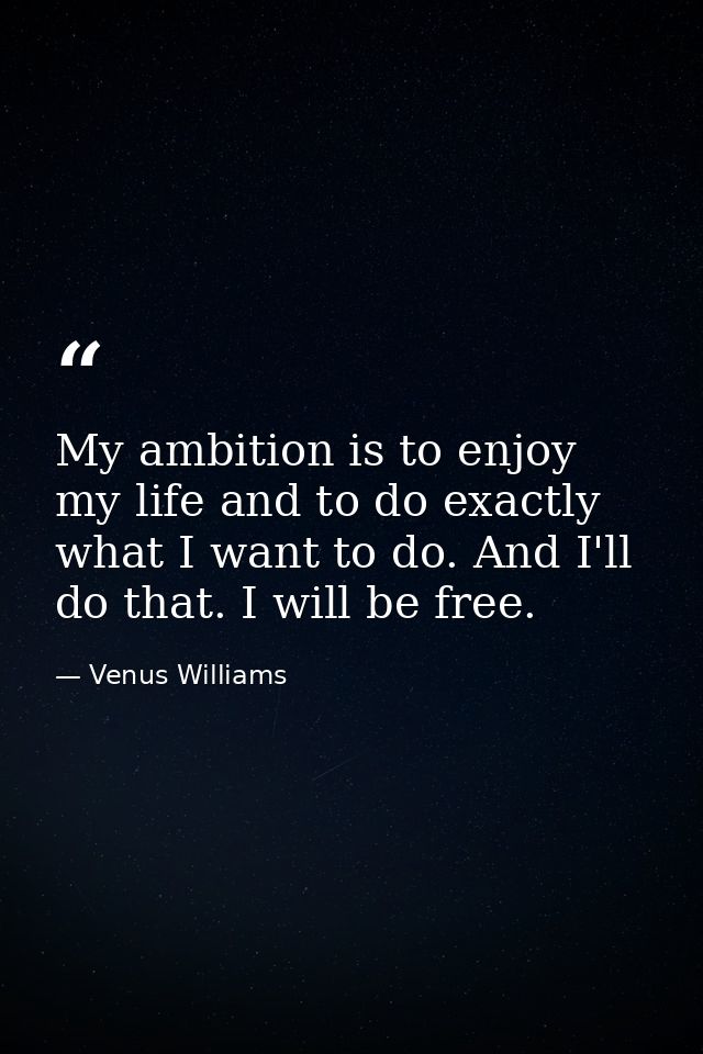 My ambition is to enjoy my life and to do exactly what I want to do. And I'll do that. I will be free. — Venus Williams