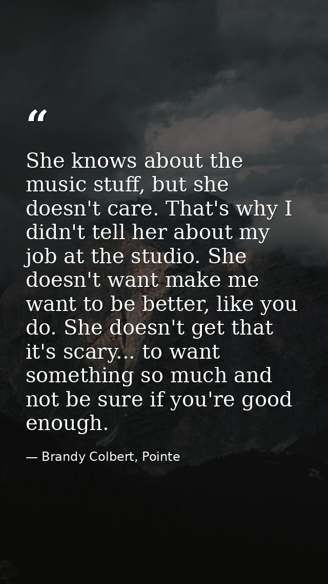 She knows about the music stuff, but she doesn't care. That's why I didn't tell her about my job at the studio. She does — Brandy Colbert, Pointe