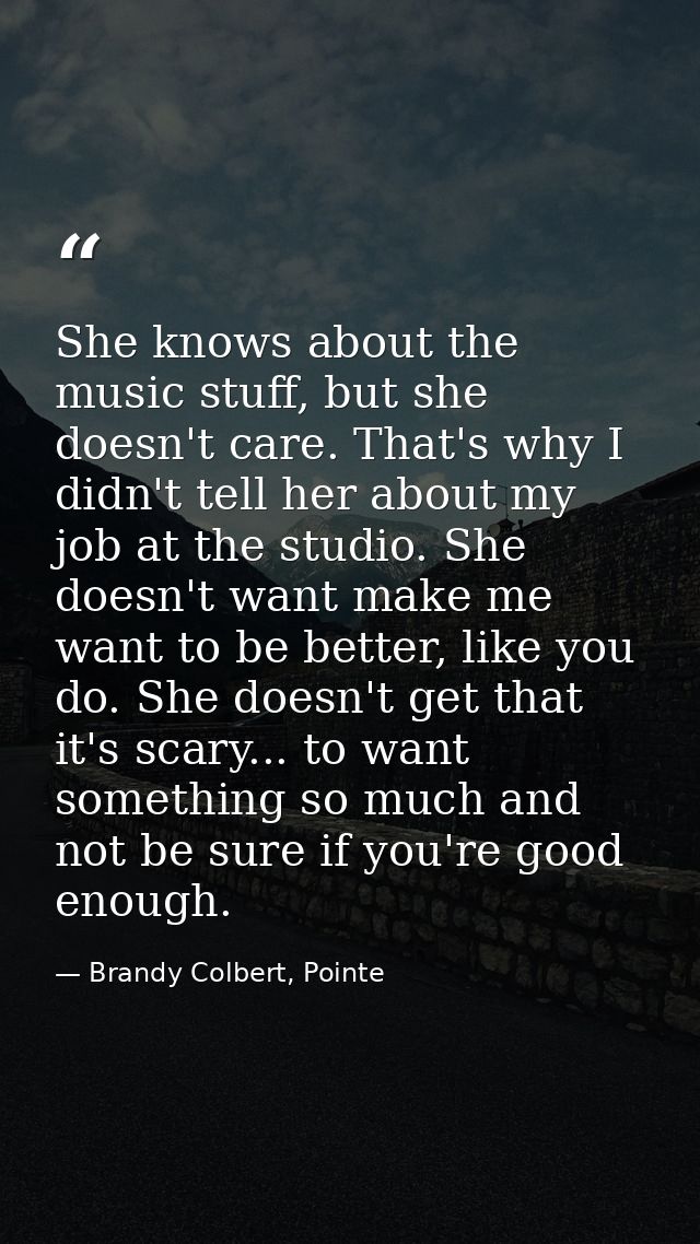 She knows about the music stuff, but she doesn't care. That's why I didn't tell her about my job at the studio. She does — Brandy Colbert, Pointe