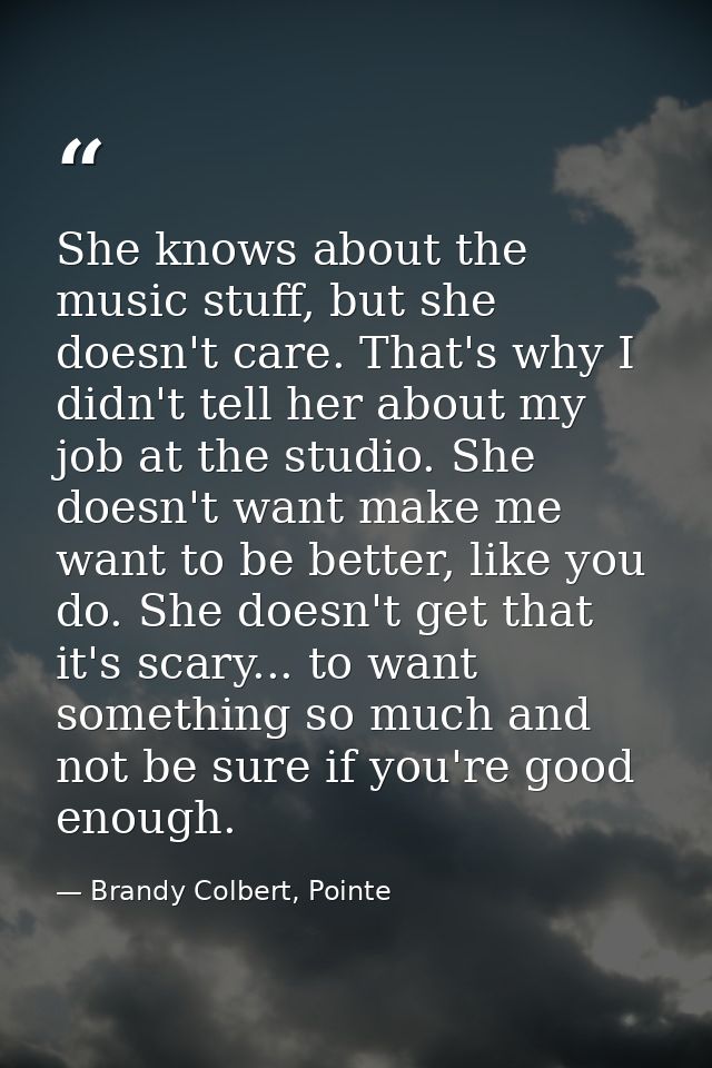 She knows about the music stuff, but she doesn't care. That's why I didn't tell her about my job at the studio. She does — Brandy Colbert, Pointe
