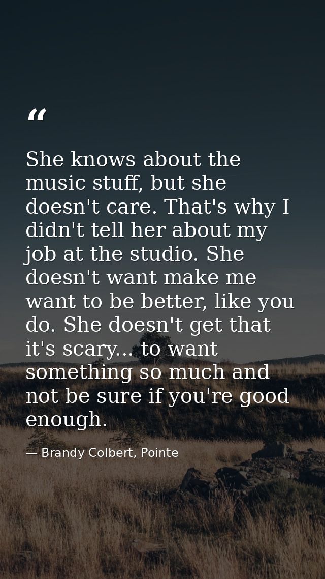 She knows about the music stuff, but she doesn't care. That's why I didn't tell her about my job at the studio. She does — Brandy Colbert, Pointe