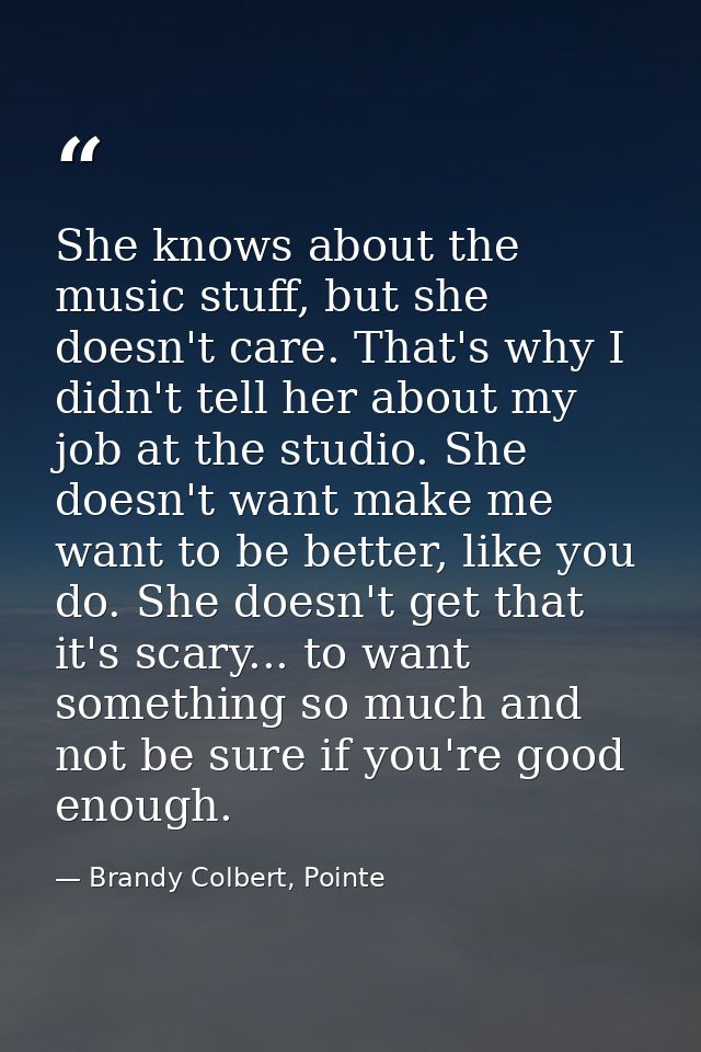 She knows about the music stuff, but she doesn't care. That's why I didn't tell her about my job at the studio. She does — Brandy Colbert, Pointe