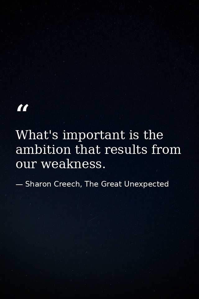 What's important is the ambition that results from our weakness. — Sharon Creech, The Great Unexpected