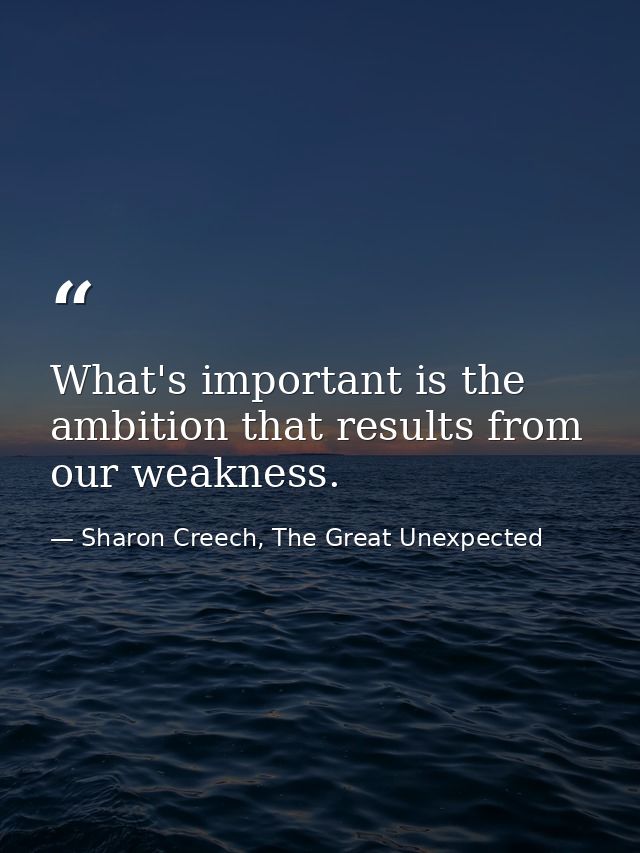 What's important is the ambition that results from our weakness. — Sharon Creech, The Great Unexpected